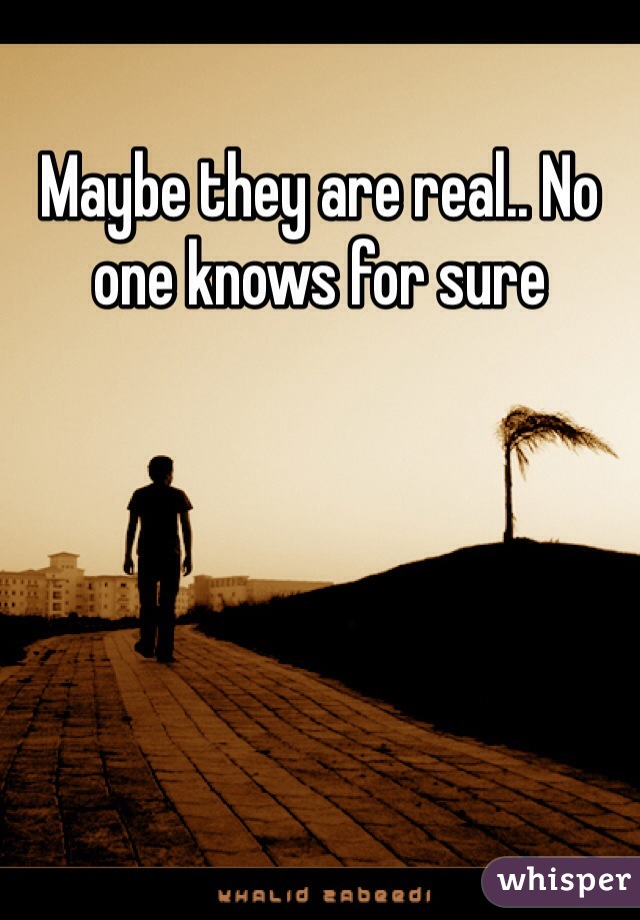 Maybe they are real.. No one knows for sure