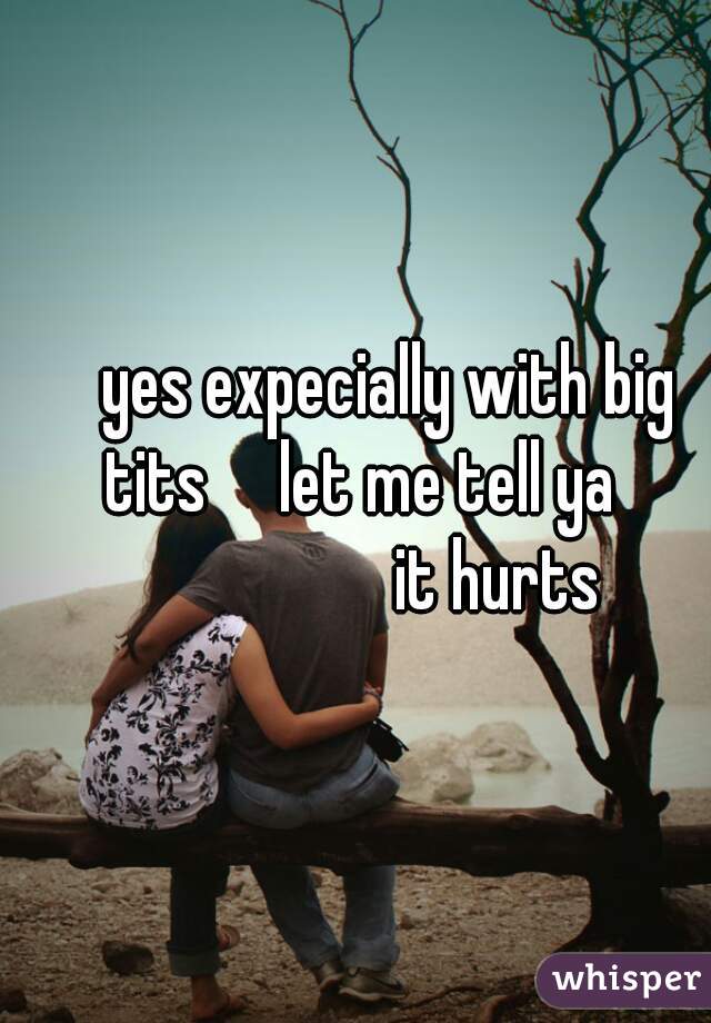      yes expecially with big tits     let me tell ya
                    it hurts