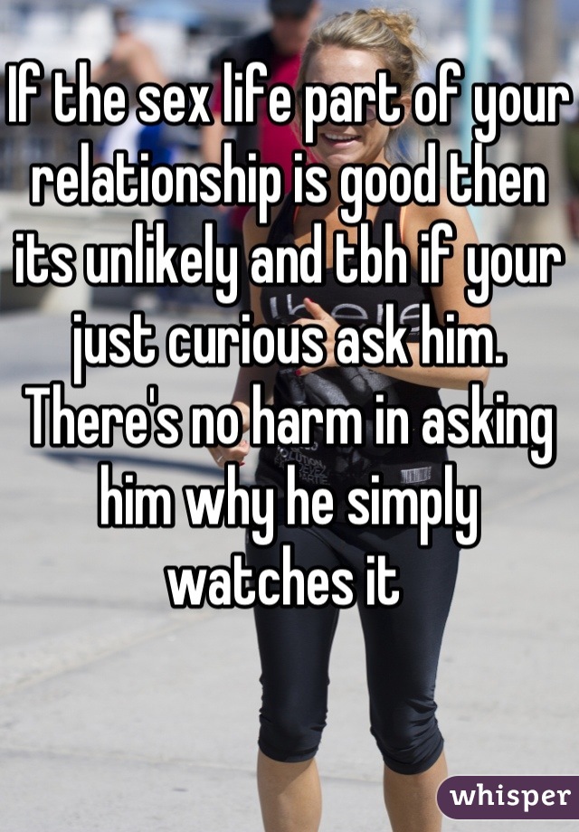 If the sex life part of your relationship is good then its unlikely and tbh if your just curious ask him. There's no harm in asking him why he simply watches it 