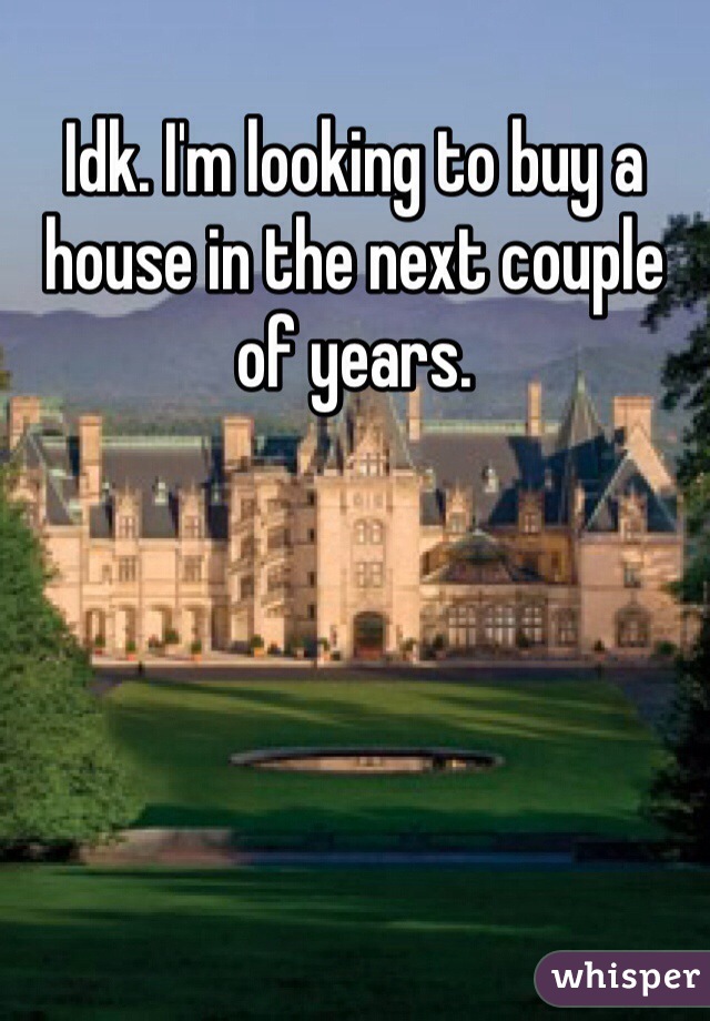 Idk. I'm looking to buy a house in the next couple of years.  