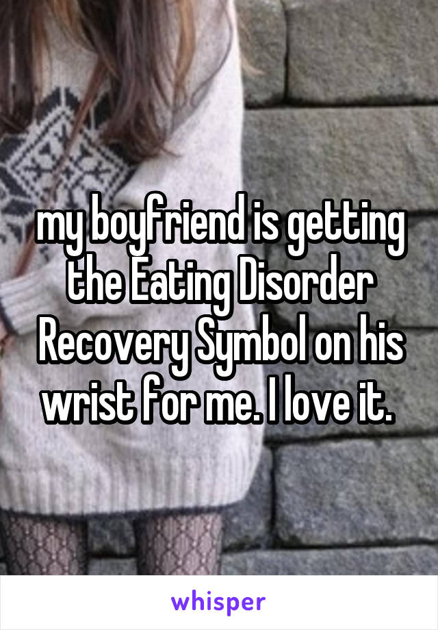 my boyfriend is getting the Eating Disorder Recovery Symbol on his wrist for me. I love it. 
