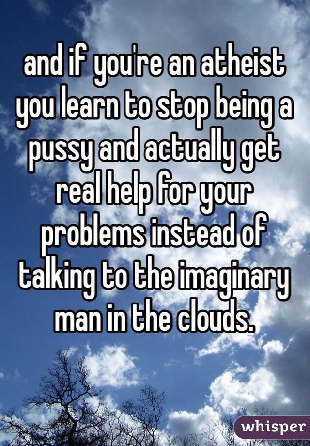 and if you're an atheist you learn to stop being a pussy and actually get real help for your problems instead of talking to the imaginary man in the clouds. 