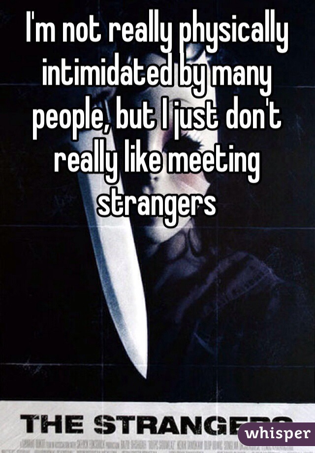 I'm not really physically intimidated by many people, but I just don't really like meeting strangers
