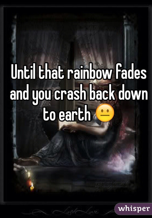 Until that rainbow fades and you crash back down to earth 😐