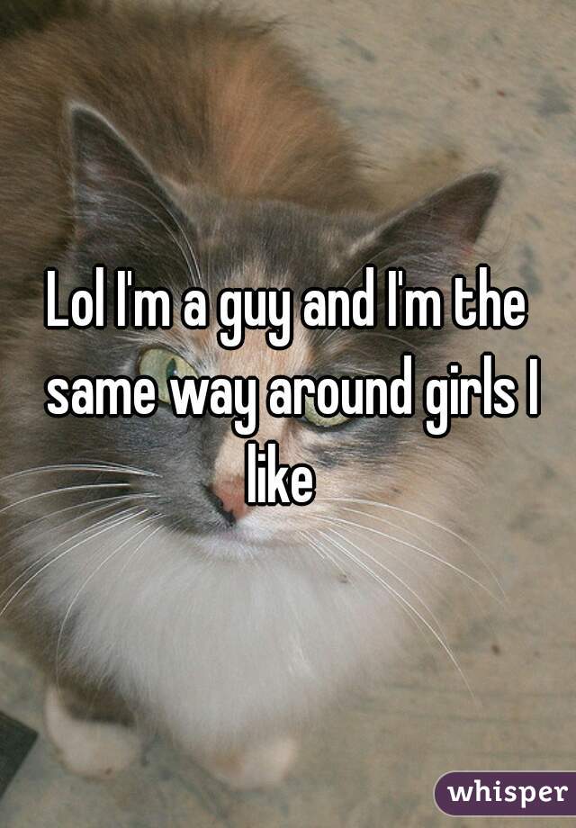 Lol I'm a guy and I'm the same way around girls I like  