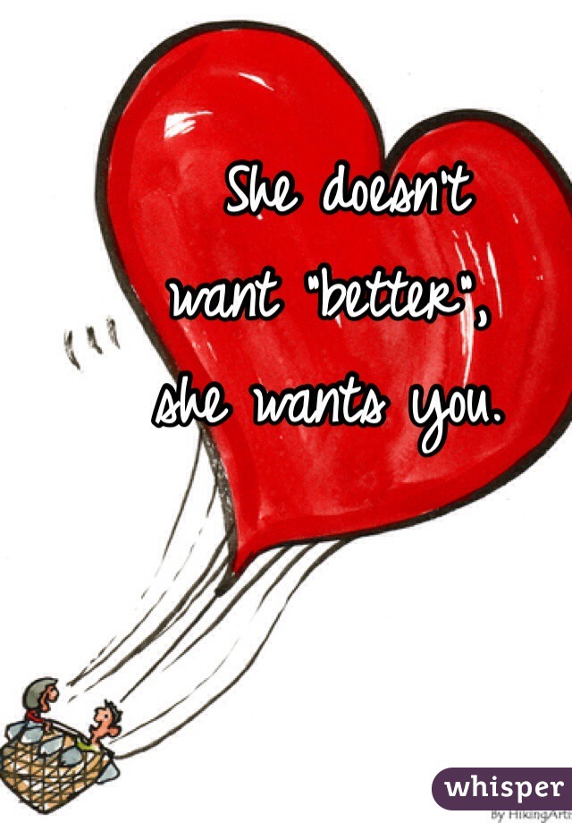     She doesn't                      want "better", 
she wants you. 