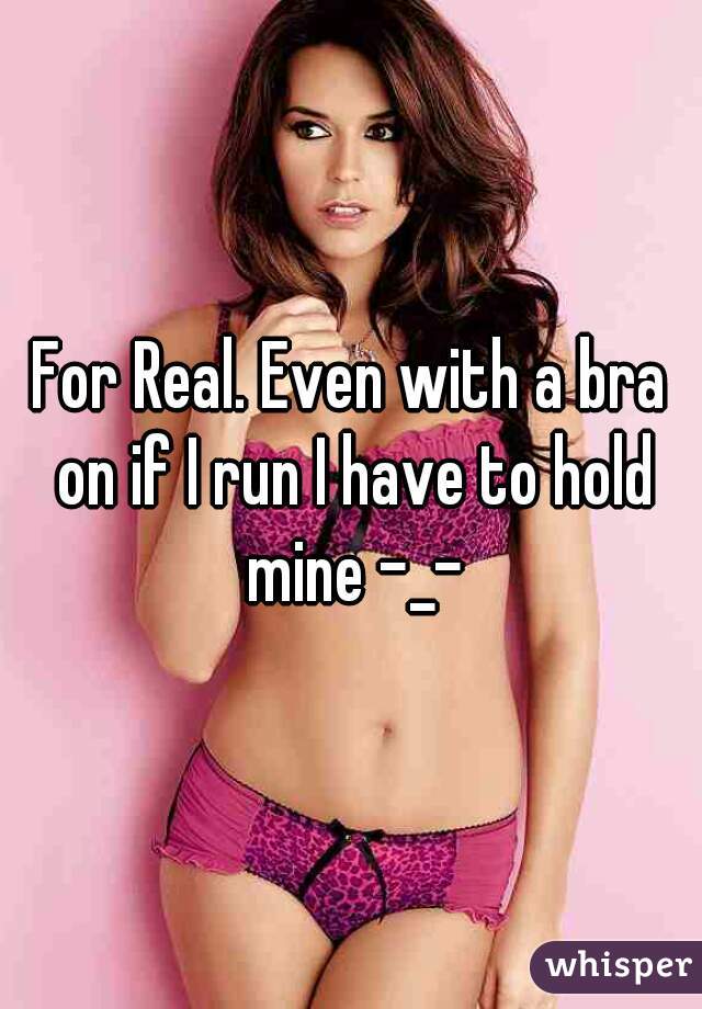 For Real. Even with a bra on if I run I have to hold mine -_-
