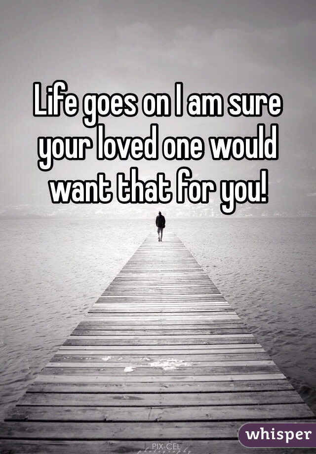 Life goes on I am sure your loved one would want that for you! 
