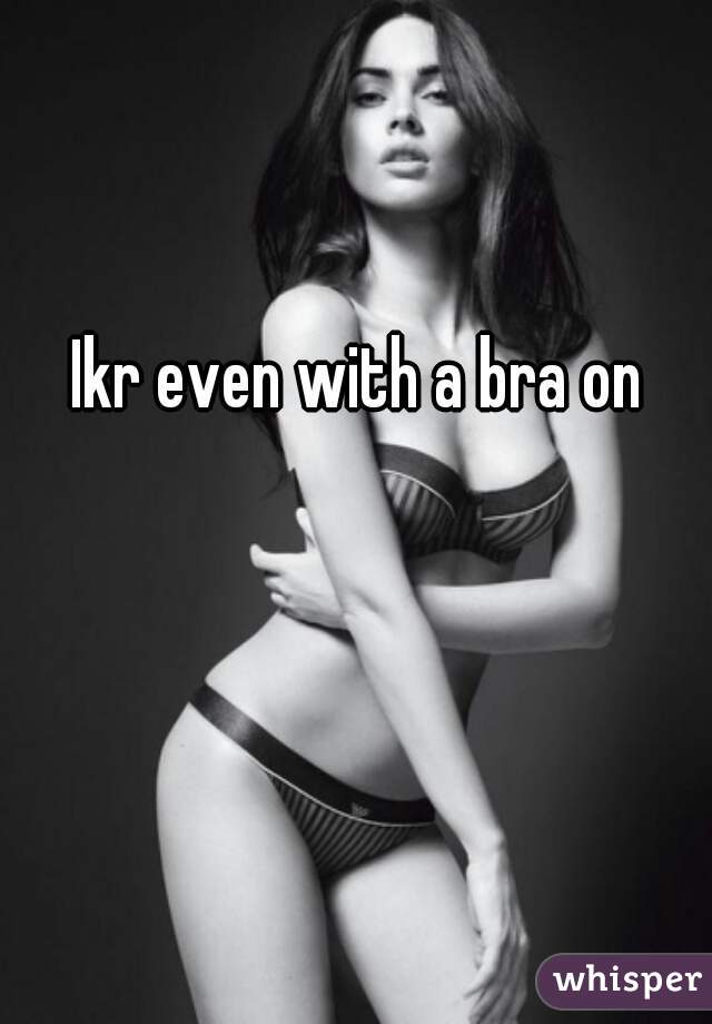 Ikr even with a bra on