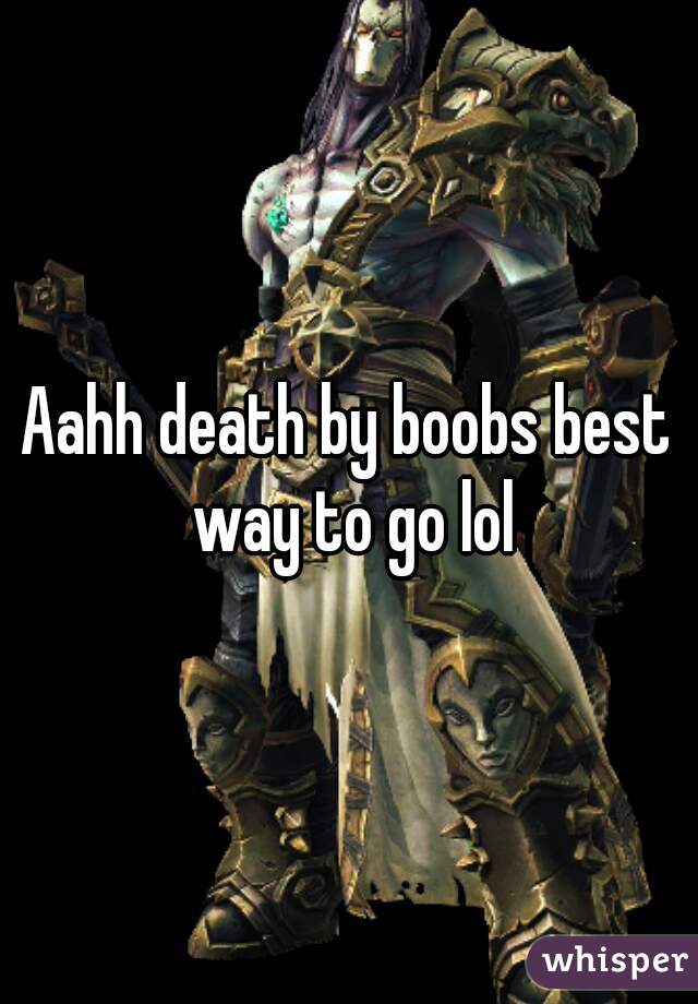 Aahh death by boobs best way to go lol