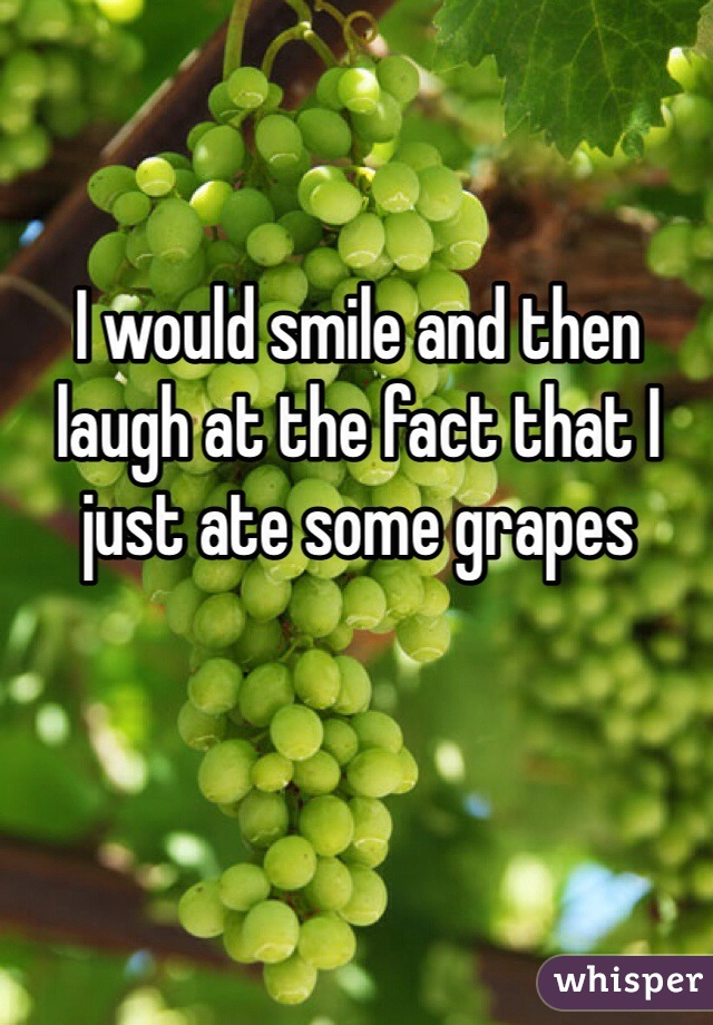 I would smile and then laugh at the fact that I just ate some grapes
