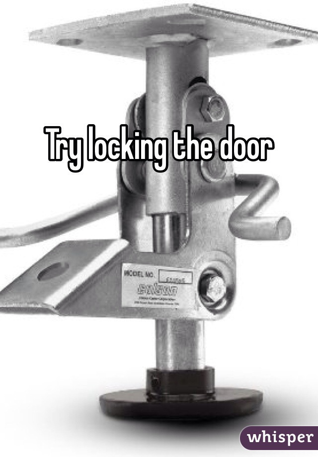 Try locking the door