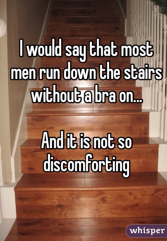 I would say that most men run down the stairs without a bra on...

And it is not so discomforting