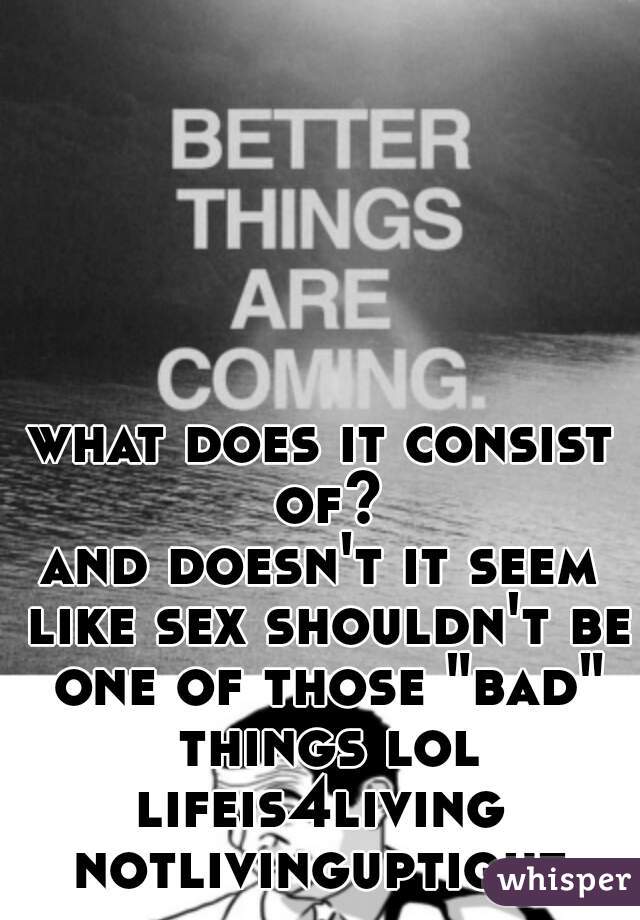 what does it consist of?
and doesn't it seem like sex shouldn't be one of those "bad" things lol
lifeis4living
notlivinguptight