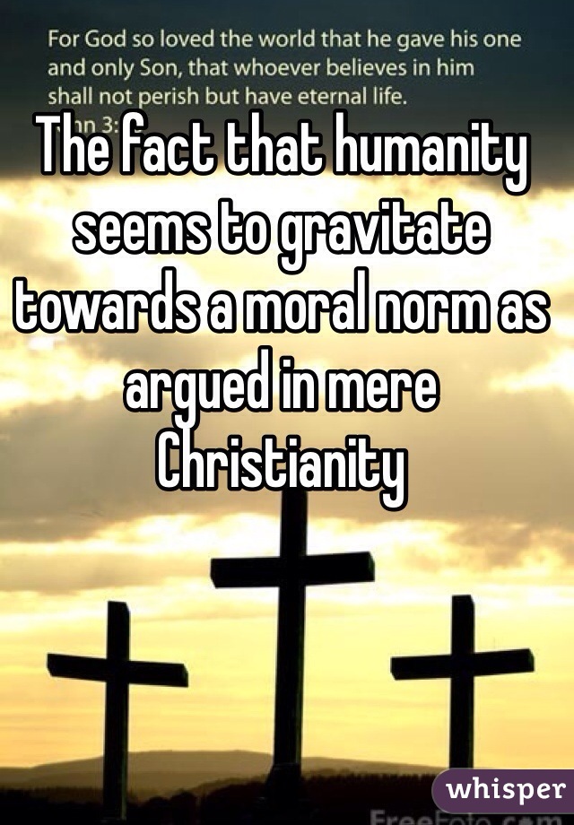 The fact that humanity seems to gravitate towards a moral norm as argued in mere Christianity