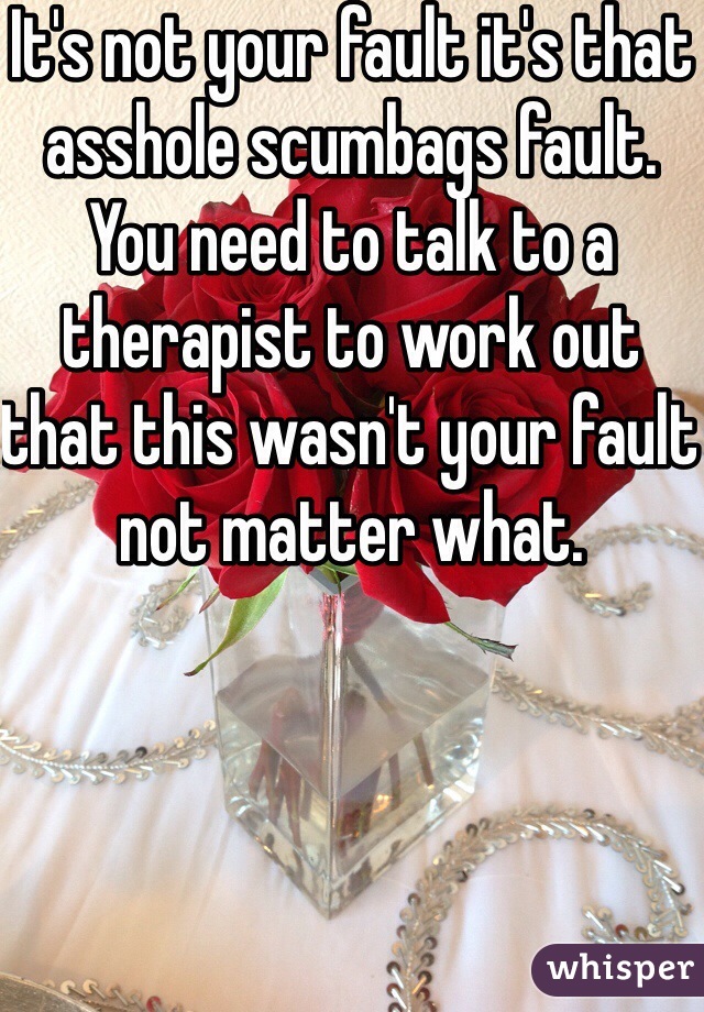 It's not your fault it's that asshole scumbags fault. You need to talk to a therapist to work out that this wasn't your fault not matter what.
