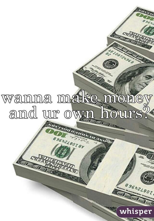 wanna make money and ur own hours?