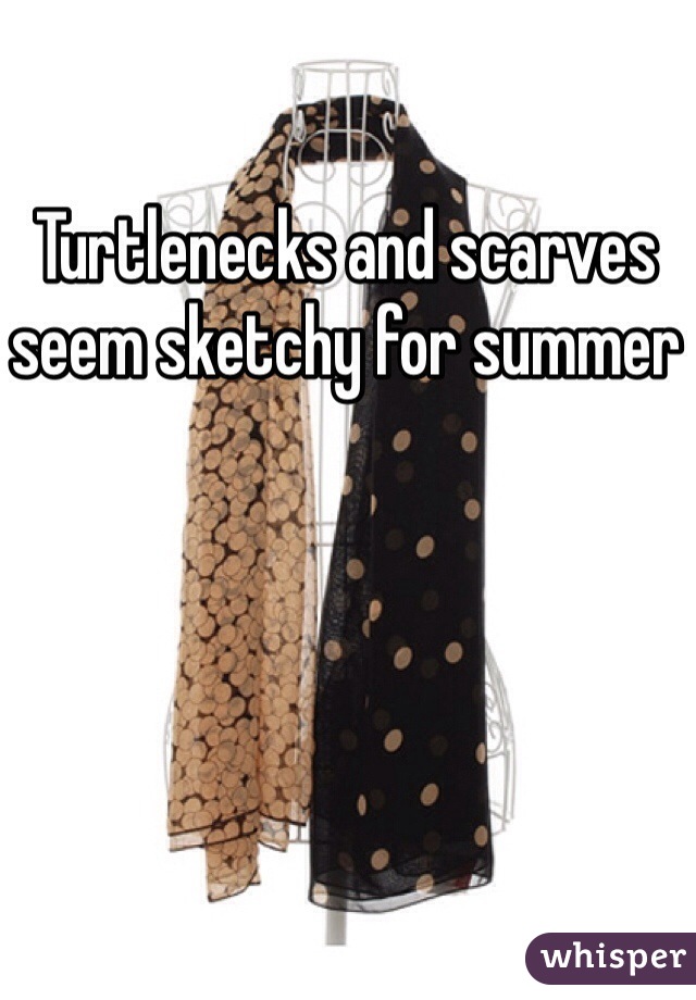 Turtlenecks and scarves seem sketchy for summer