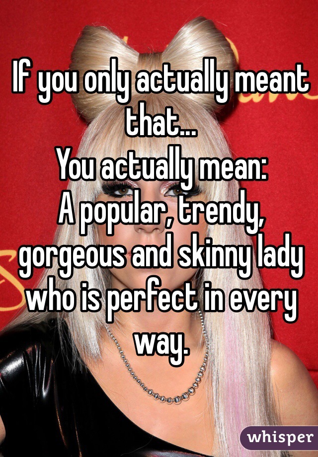 If you only actually meant that...
You actually mean:
A popular, trendy, gorgeous and skinny lady who is perfect in every way.