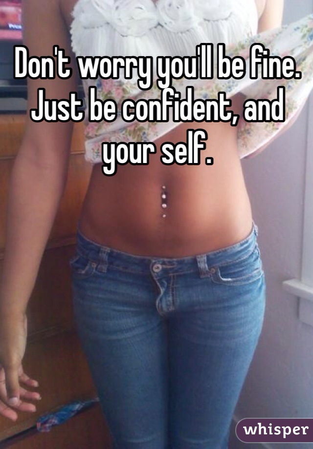 Don't worry you'll be fine. Just be confident, and your self.