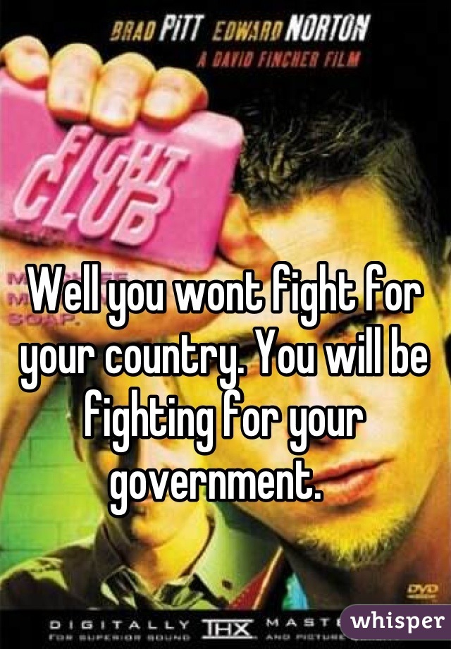 Well you wont fight for your country. You will be fighting for your government.  