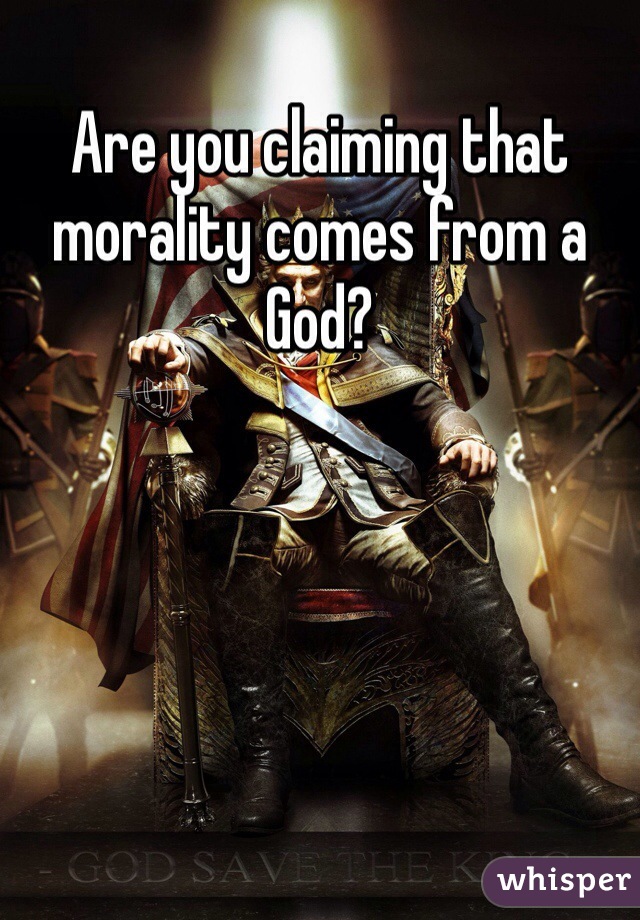 Are you claiming that morality comes from a God?