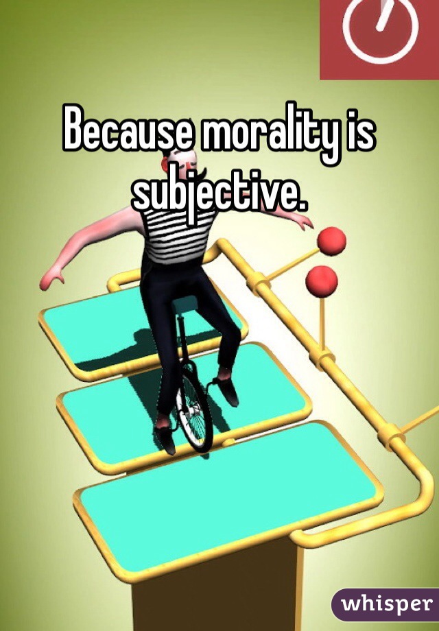 Because morality is subjective.