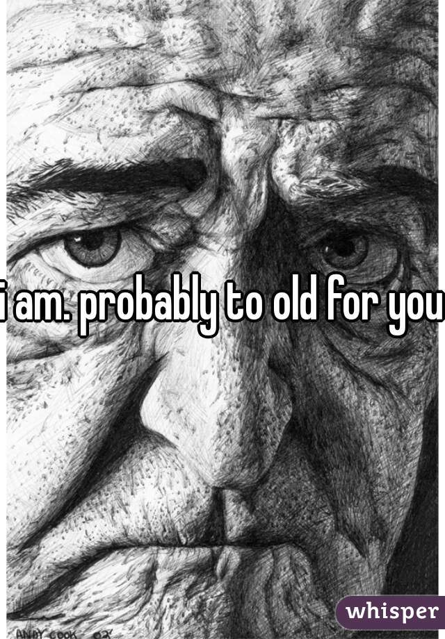 i am. probably to old for you.