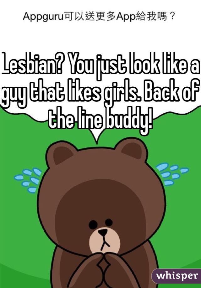 Lesbian? You just look like a guy that likes girls. Back of the line buddy! 
