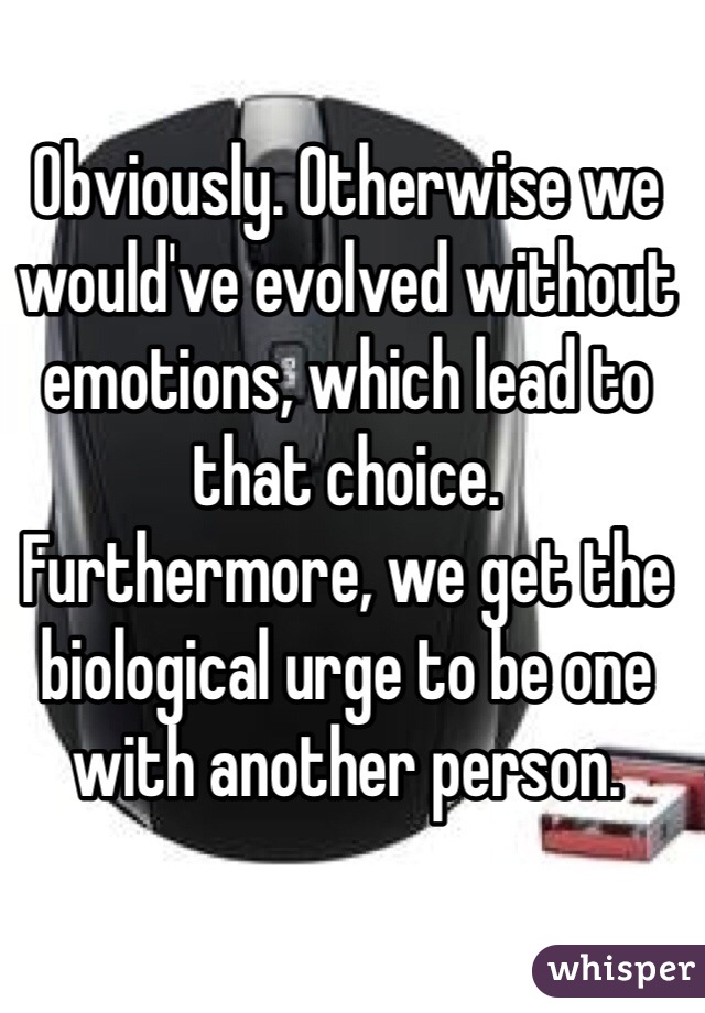 Obviously. Otherwise we would've evolved without emotions, which lead to that choice.
Furthermore, we get the biological urge to be one with another person. 