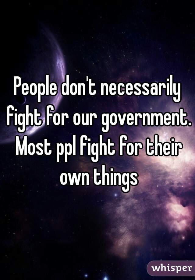 People don't necessarily fight for our government. Most ppl fight for their own things
