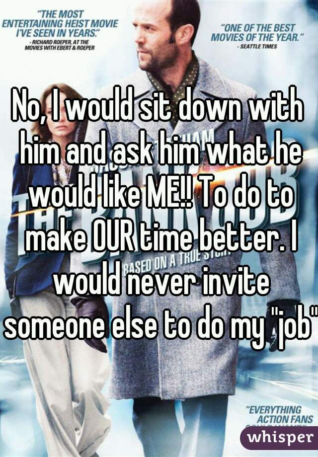 No, I would sit down with him and ask him what he would like ME!! To do to make OUR time better. I would never invite someone else to do my "job"