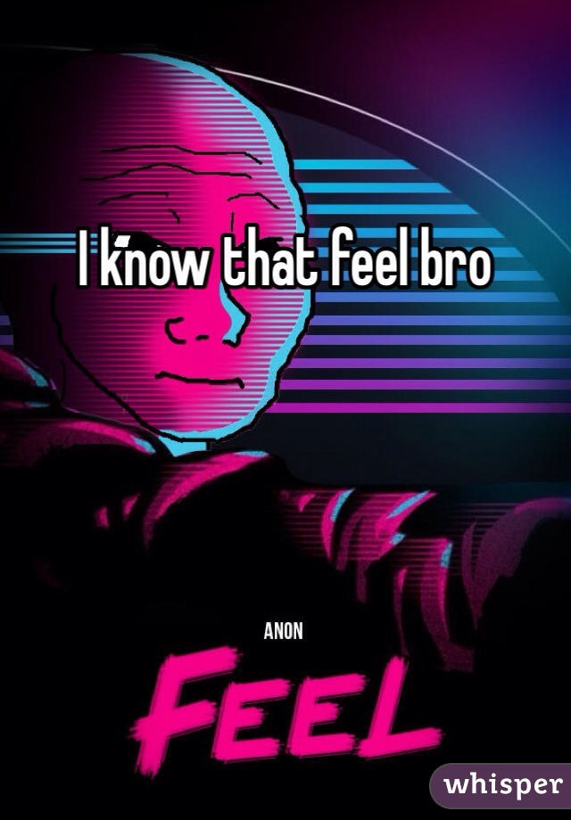 I know that feel bro