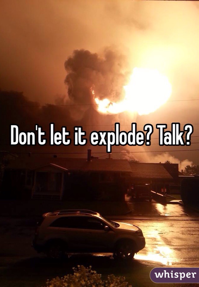 Don't let it explode? Talk?