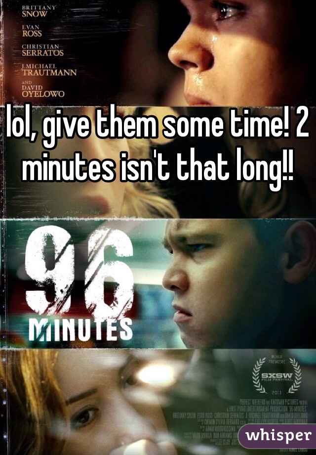 lol, give them some time! 2 minutes isn't that long!!