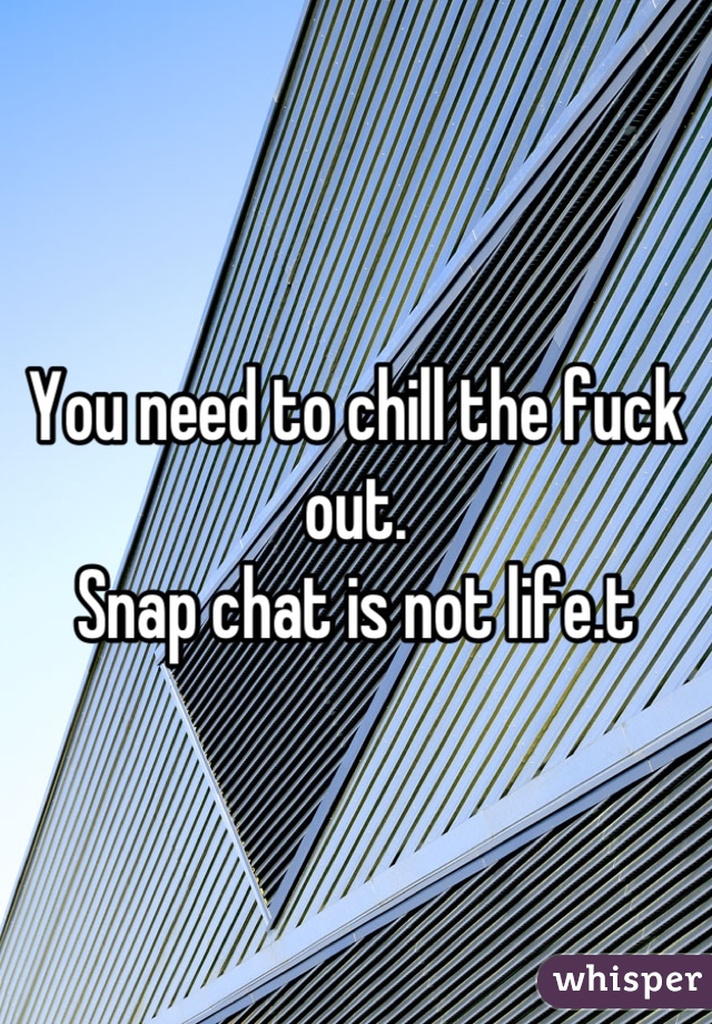 You need to chill the fuck out.
Snap chat is not life.t