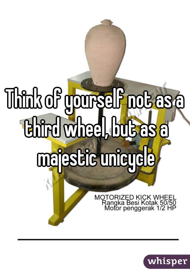 Think of yourself not as a third wheel, but as a majestic unicycle