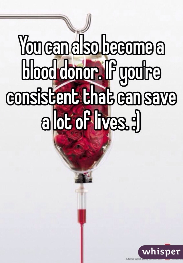 You can also become a blood donor. If you're consistent that can save a lot of lives. :)