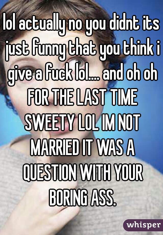 lol actually no you didnt its just funny that you think i give a fuck lol.... and oh oh FOR THE LAST TIME SWEETY LOL IM NOT MARRIED IT WAS A QUESTION WITH YOUR BORING ASS.