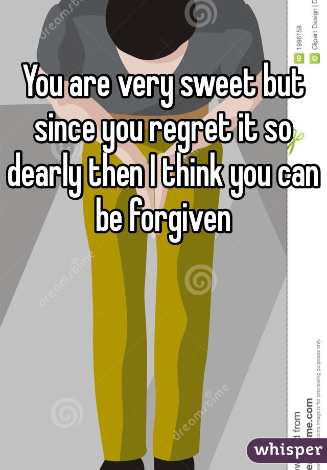 You are very sweet but since you regret it so dearly then I think you can be forgiven