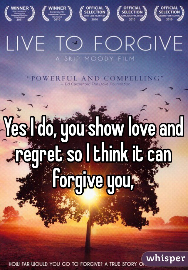 Yes I do, you show love and regret so I think it can forgive you,