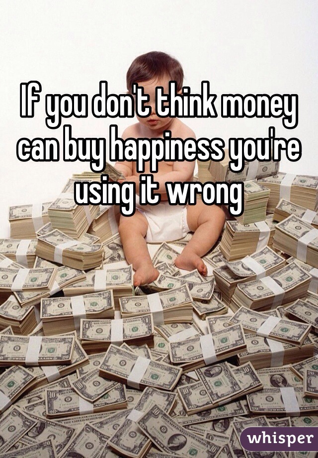 If you don't think money can buy happiness you're using it wrong 