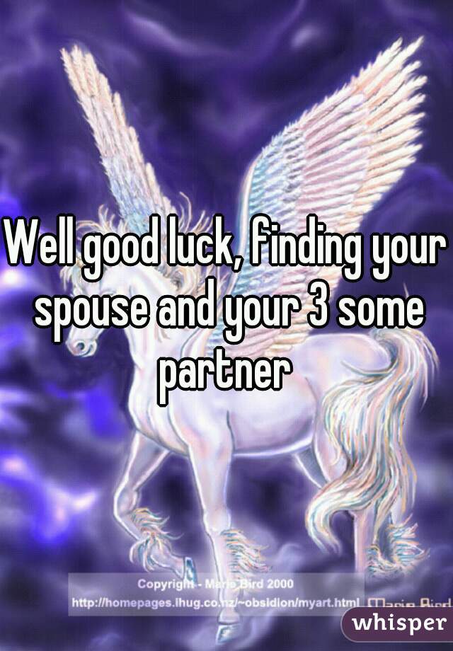 Well good luck, finding your spouse and your 3 some partner 