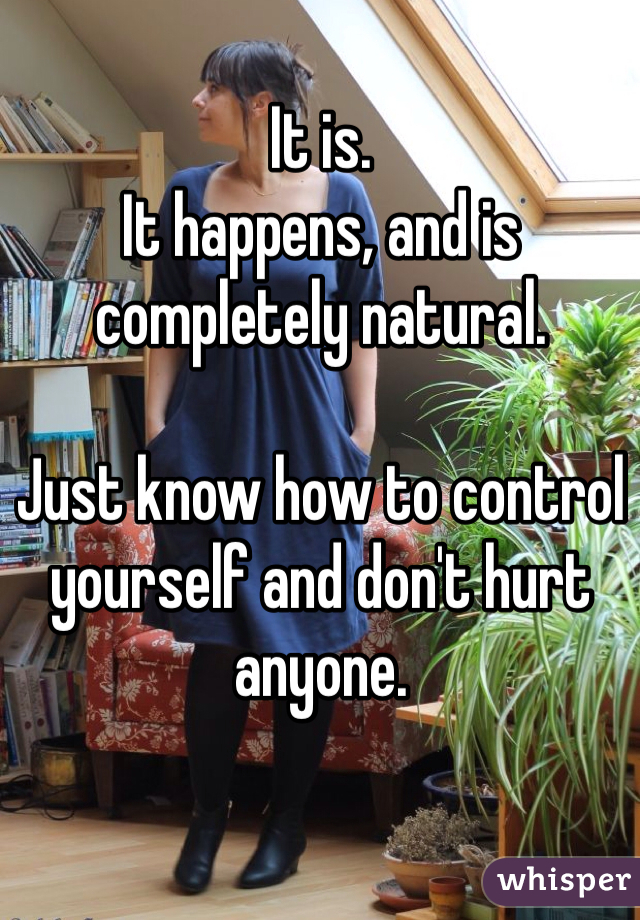 It is.
It happens, and is completely natural.

Just know how to control yourself and don't hurt anyone.