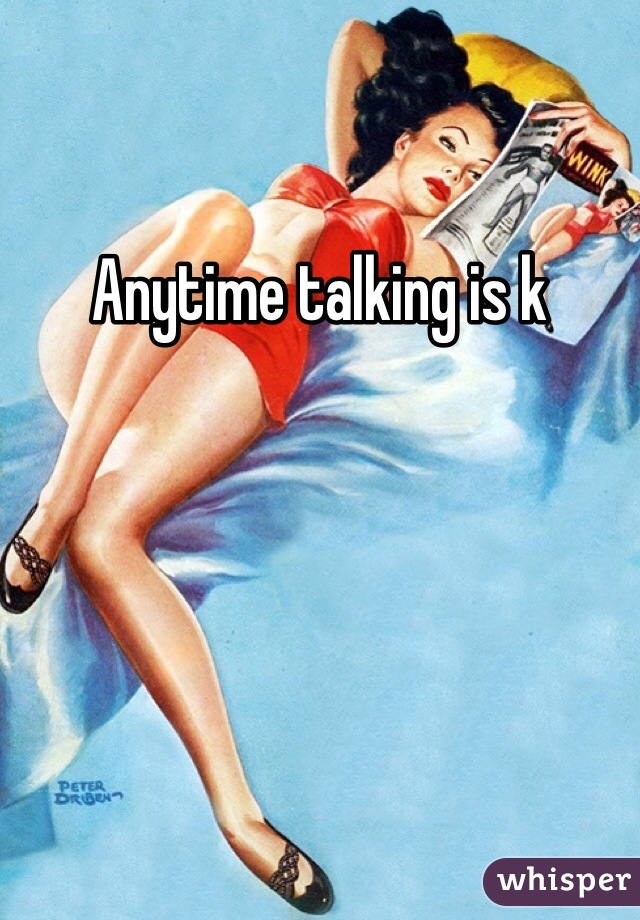 Anytime talking is k 