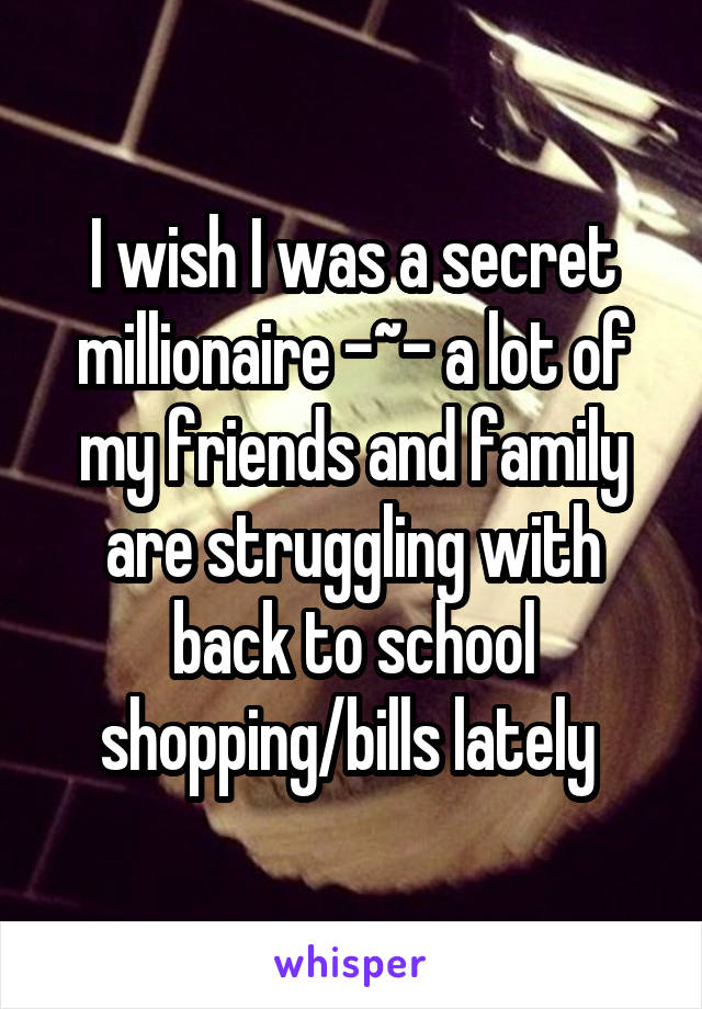 I wish I was a secret millionaire -~- a lot of my friends and family are struggling with back to school shopping/bills lately 