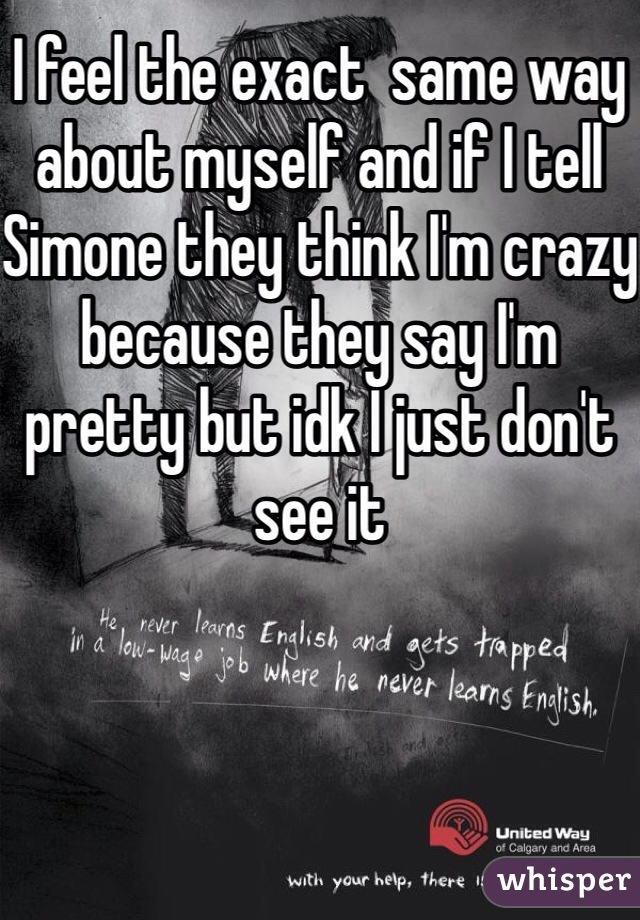 I feel the exact  same way about myself and if I tell Simone they think I'm crazy because they say I'm pretty but idk I just don't see it