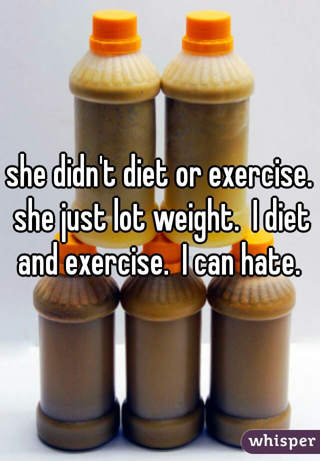 she didn't diet or exercise. she just lot weight.  I diet and exercise.  I can hate. 