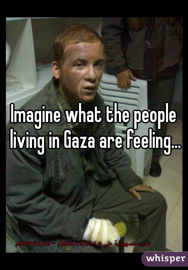 Imagine what the people living in Gaza are feeling...