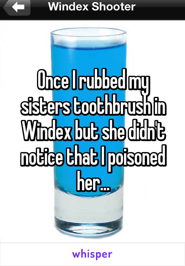 Once I rubbed my sisters toothbrush in Windex but she didn't notice that I poisoned her...